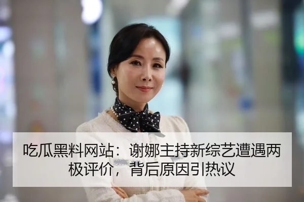 吃瓜黑料网站：谢娜主持新综艺遭遇两极评价，背后原因引热议