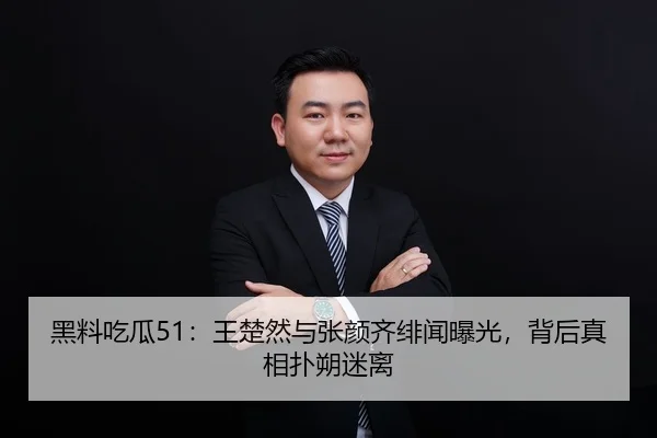黑料吃瓜51：王楚然与张颜齐绯闻曝光，背后真相扑朔迷离