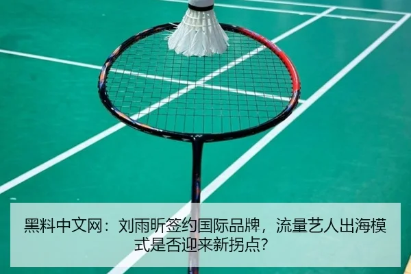黑料中文网：刘雨昕签约国际品牌，流量艺人出海模式是否迎来新拐点？