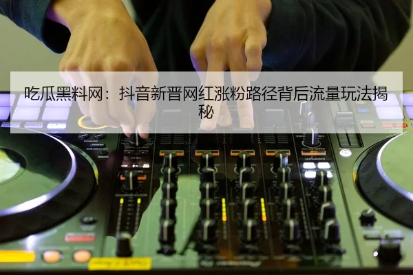 吃瓜黑料网：抖音新晋网红涨粉路径背后流量玩法揭秘